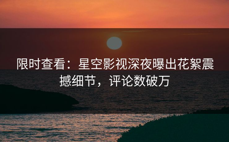 限时查看：星空影视深夜曝出花絮震撼细节，评论数破万