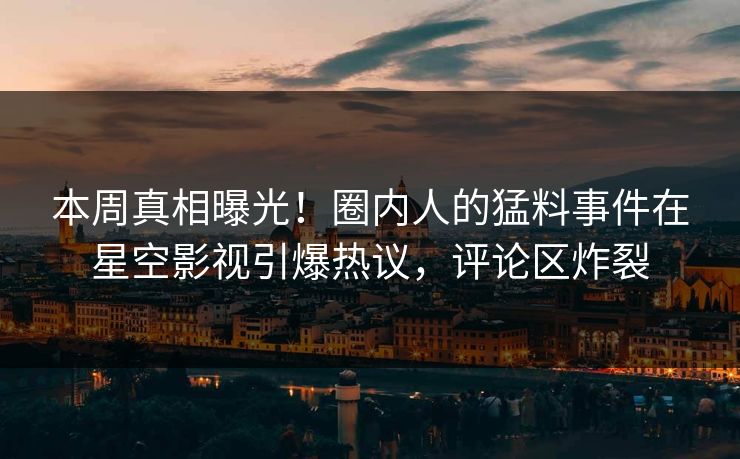 本周真相曝光！圈内人的猛料事件在星空影视引爆热议，评论区炸裂