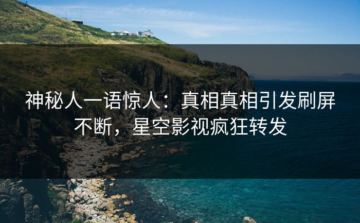 神秘人一语惊人：真相真相引发刷屏不断，星空影视疯狂转发
