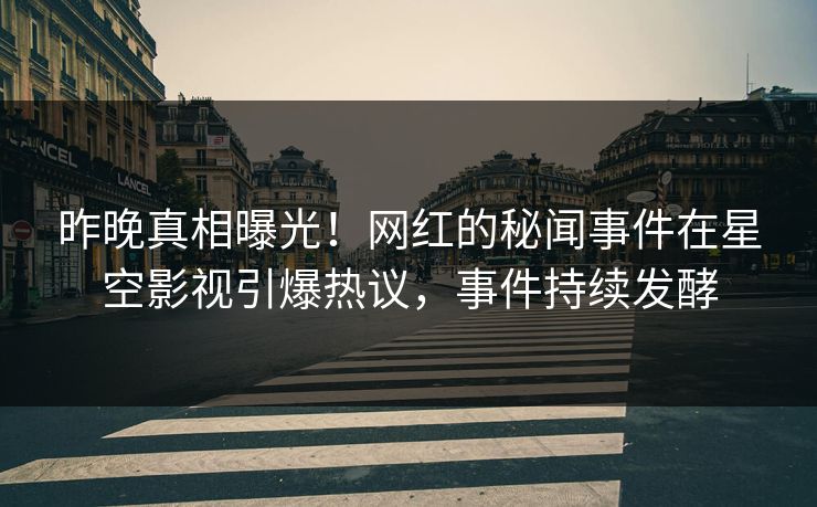 昨晚真相曝光！网红的秘闻事件在星空影视引爆热议，事件持续发酵