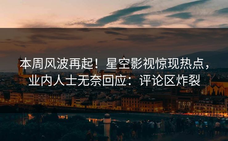 本周风波再起！星空影视惊现热点，业内人士无奈回应：评论区炸裂