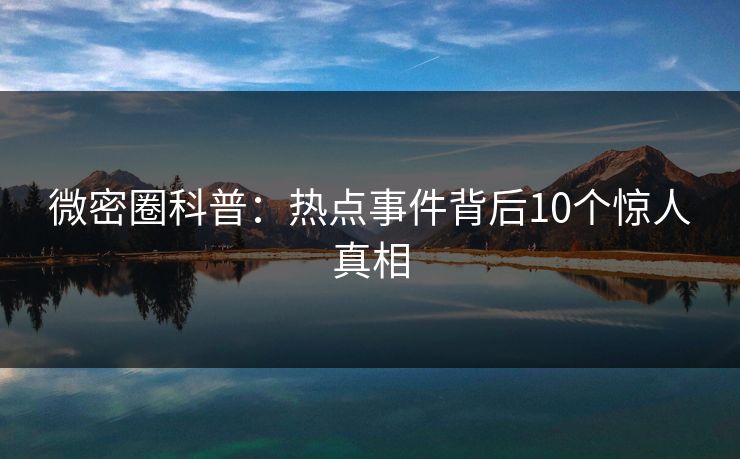 微密圈科普：热点事件背后10个惊人真相
