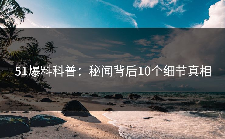 51爆料科普：秘闻背后10个细节真相