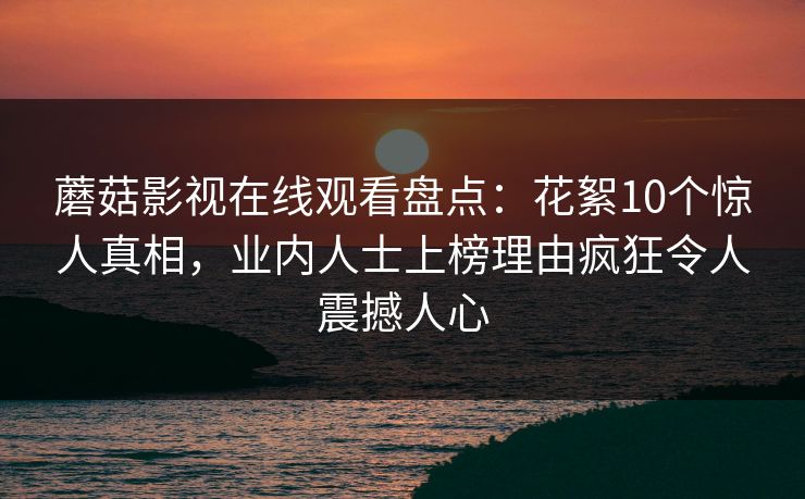 蘑菇影视在线观看盘点：花絮10个惊人真相，业内人士上榜理由疯狂令人震撼人心