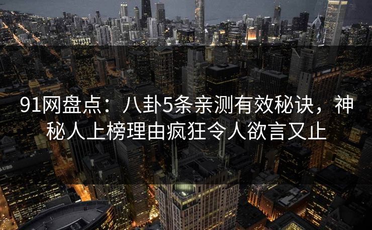 91网盘点：八卦5条亲测有效秘诀，神秘人上榜理由疯狂令人欲言又止