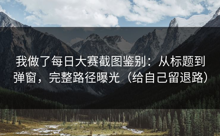 我做了每日大赛截图鉴别：从标题到弹窗，完整路径曝光（给自己留退路）