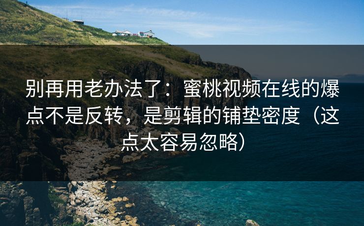 别再用老办法了:蜜桃视频在线的爆点不是反转,是剪辑的铺垫密度(这点太容易忽略) 别再用老办法了:蜜桃视频在线的爆点不是反转,是剪辑的铺垫密度(这点太容易忽略)