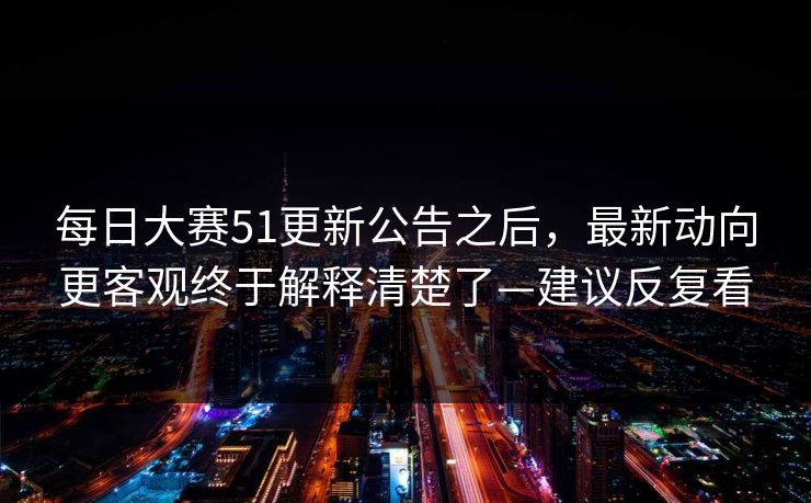 每日大赛51更新公告之后,最新动向更客观终于解释清楚了—建议反复看 每日大赛51更新公告之后,最新动向更客观终于解释清楚了—建议反复看