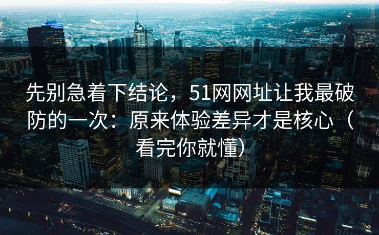 先别急着下结论,51网网址让我最破防的一次:原来体验差异才是核心(看完你就懂) 先别急着下结论,51网网址让我最破防的一次:原来体验差异才是核心(看完你就懂)