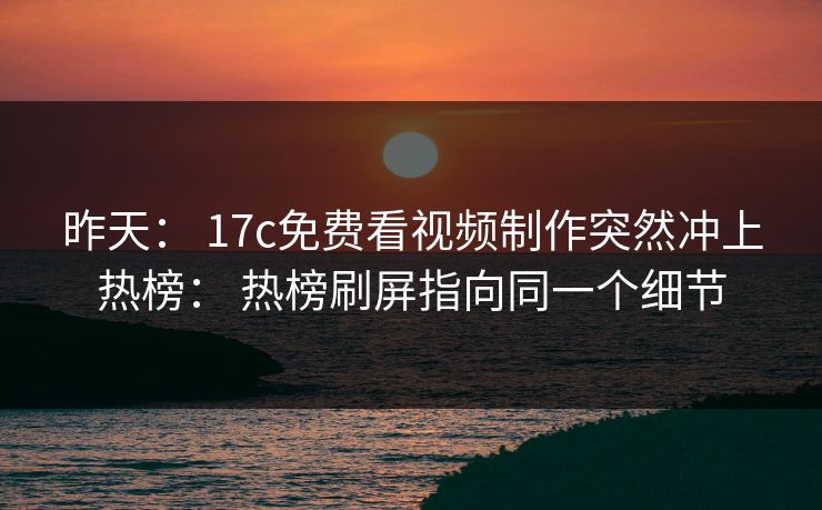 昨天: 17c免费看视频制作突然冲上热榜: 热榜刷屏指向同一个细节 昨天: 17c免费看视频制作突然冲上热榜: 热榜刷屏指向同一个细节