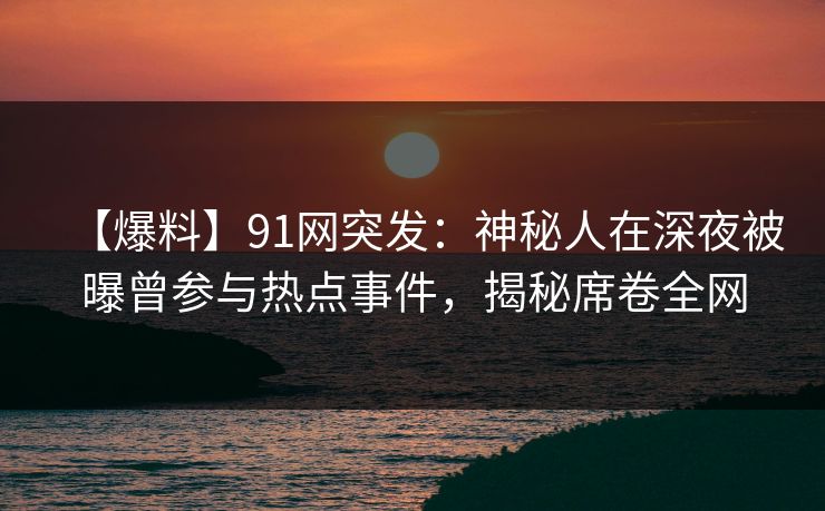 【爆料】91网突发:神秘人在深夜被曝曾参与热点事件,揭秘席卷全网 【爆料】91网突发:神秘人在深夜被曝曾参与热点事件,揭秘席卷全网