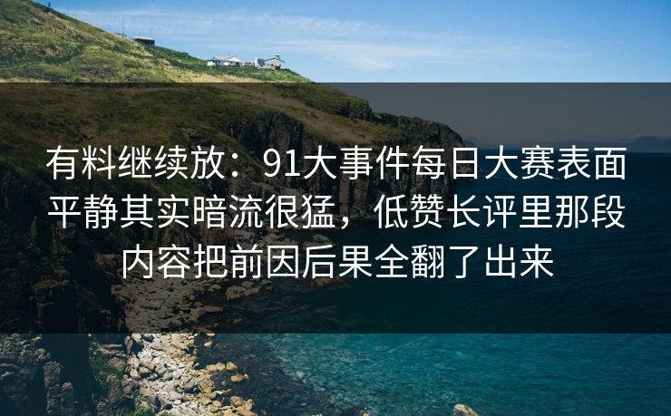 有料继续放:91大事件每日大赛表面平静其实暗流很猛,低赞长评里那段内容把前因后果全翻了出来 有料继续放:91大事件每日大赛表面平静其实暗流很猛,低赞长评里那段内容把前因后果全翻了出来
